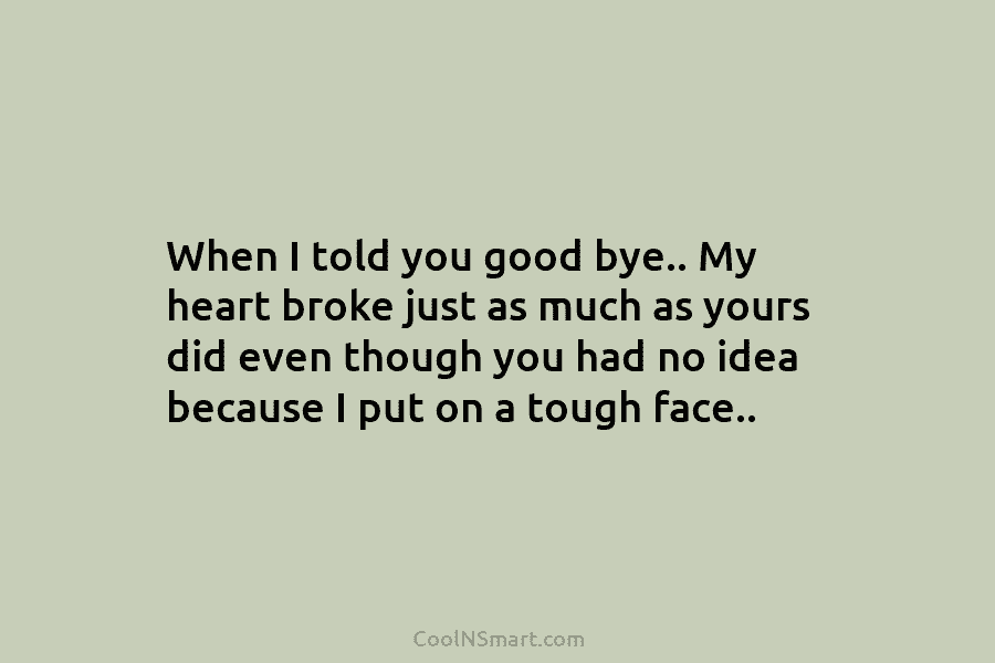 When I told you good bye.. My heart broke just as much as yours did...