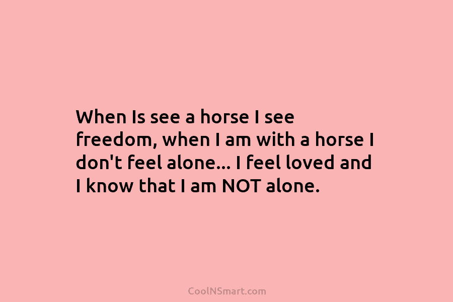 When Is see a horse I see freedom, when I am with a horse I don’t feel alone… I feel...