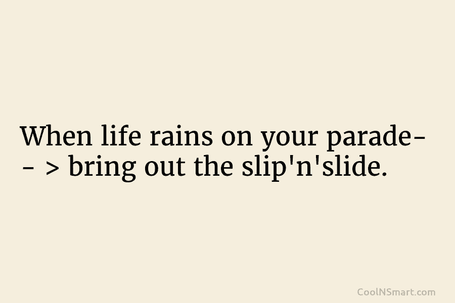 When life rains on your parade- – > bring out the slip’n’slide.