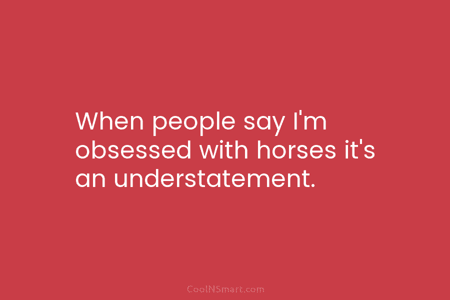 When people say I’m obsessed with horses it’s an understatement.