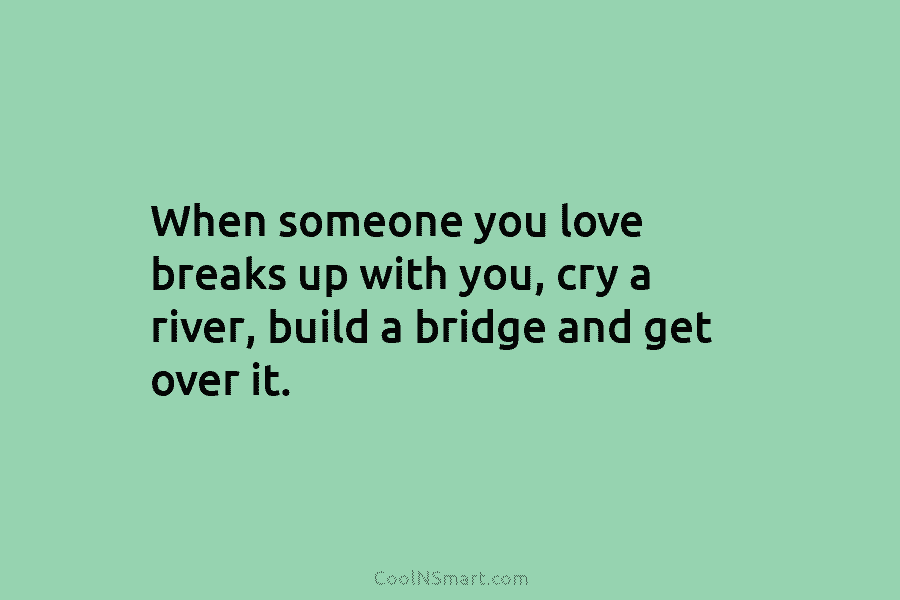 When someone you love breaks up with you, cry a river, build a bridge and get over it.
