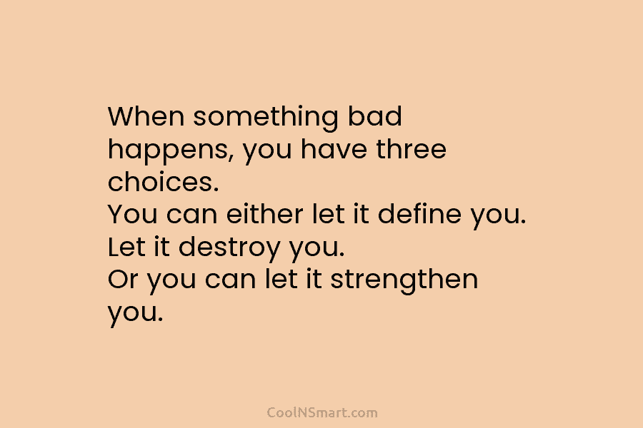 When something bad happens, you have three choices. You can either let it define you....