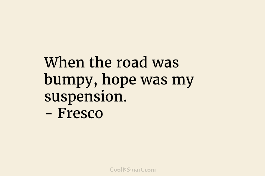 When the road was bumpy, hope was my suspension. – Fresco
