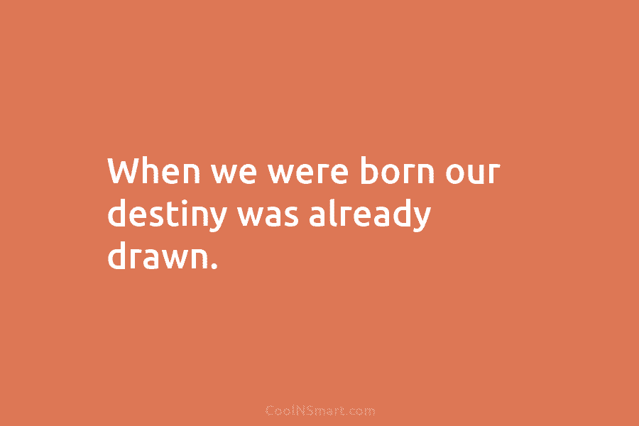 When we were born our destiny was already drawn.