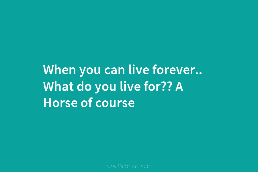 When you can live forever.. What do you live for?? A Horse of course