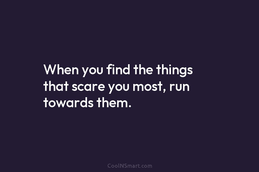 When you find the things that scare you most, run towards them.