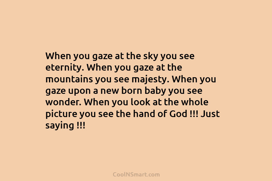 When you gaze at the sky you see eternity. When you gaze at the mountains you see majesty. When you...