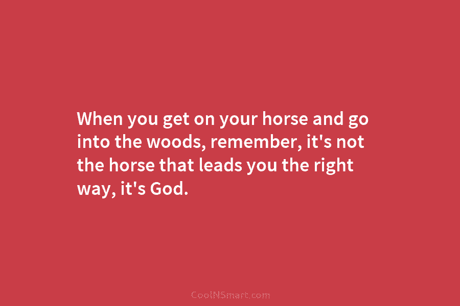 When you get on your horse and go into the woods, remember, it’s not the...