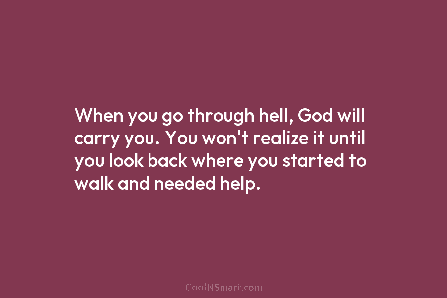 When you go through hell, God will carry you. You won’t realize it until you...