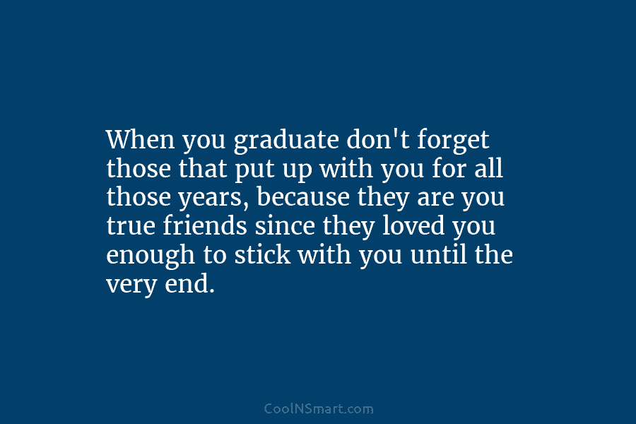 When you graduate don’t forget those that put up with you for all those years,...
