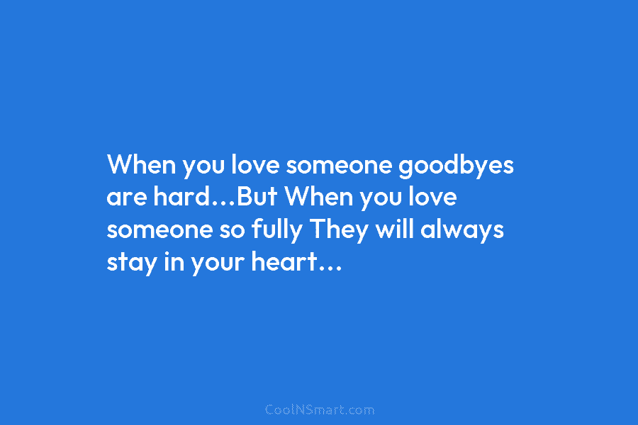 When you love someone goodbyes are hard…But When you love someone so fully They will...