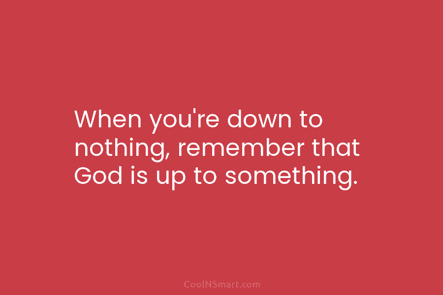 When you’re down to nothing, remember that God is up to something.