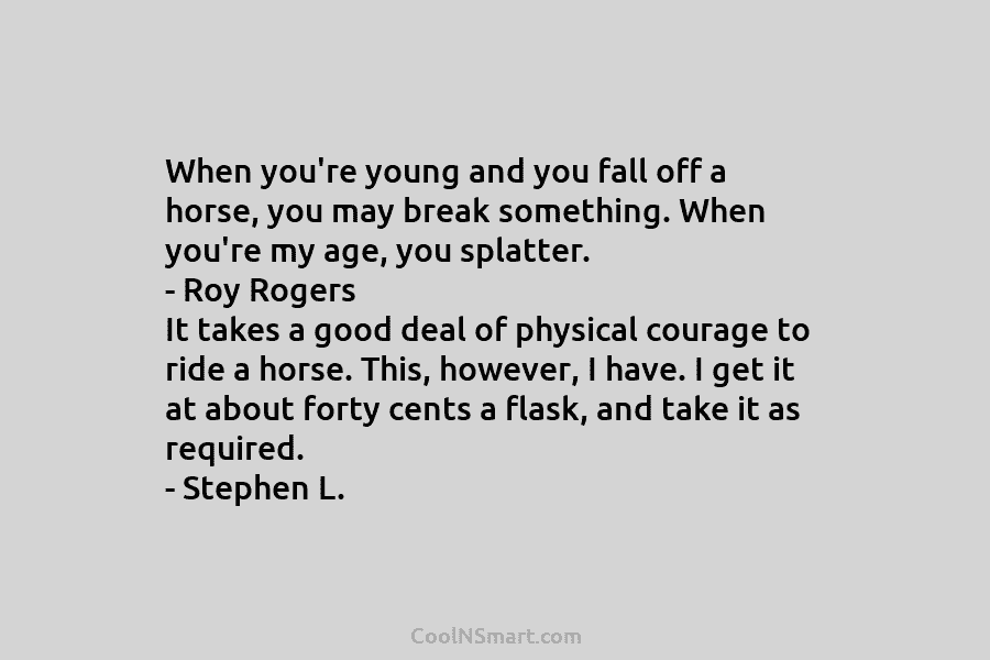 When you’re young and you fall off a horse, you may break something. When you’re my age, you splatter. –...
