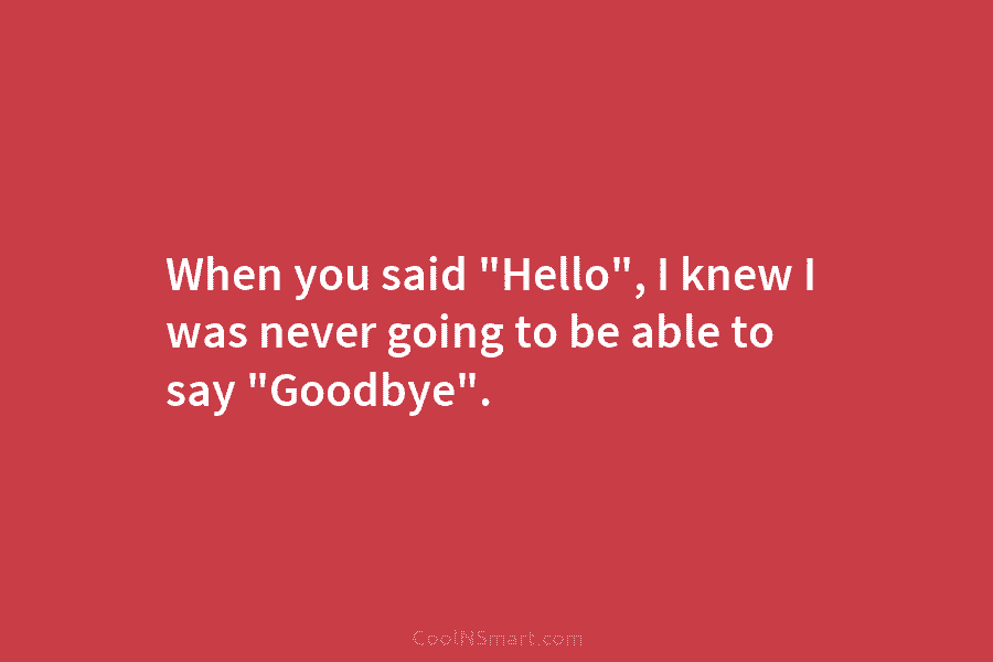 When you said “Hello”, I knew I was never going to be able to say...