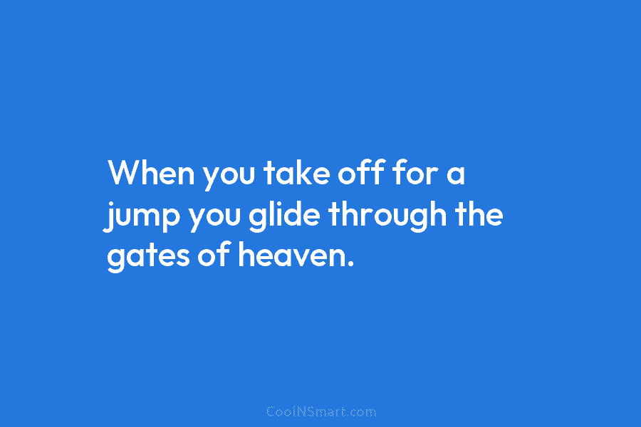 When you take off for a jump you glide through the gates of heaven.