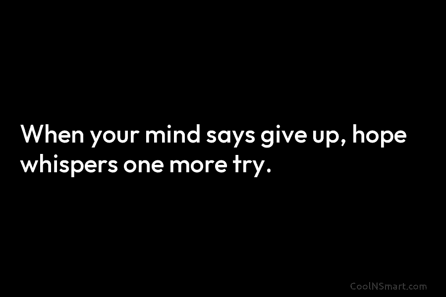 When your mind says give up, hope whispers one more try.