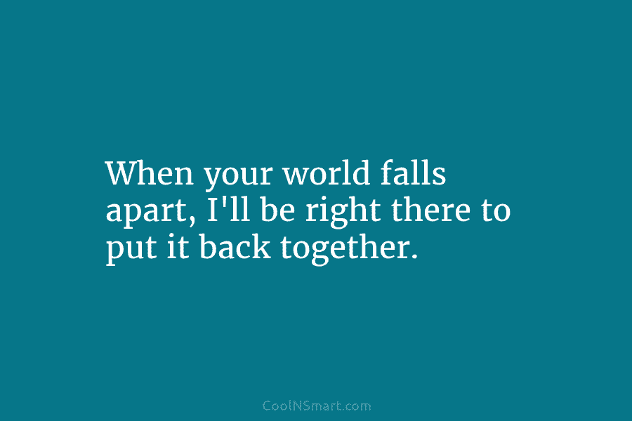 When your world falls apart, I’ll be right there to put it back together.
