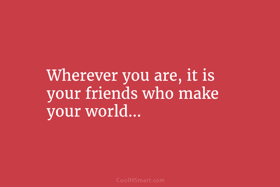 Wherever you are, it is your friends who make your world…