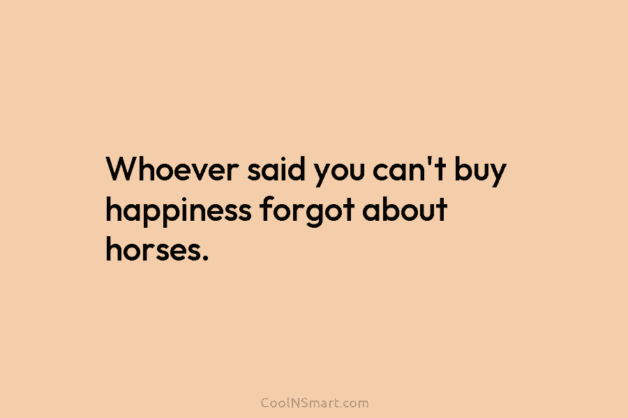 Whoever said you can’t buy happiness forgot about horses.
