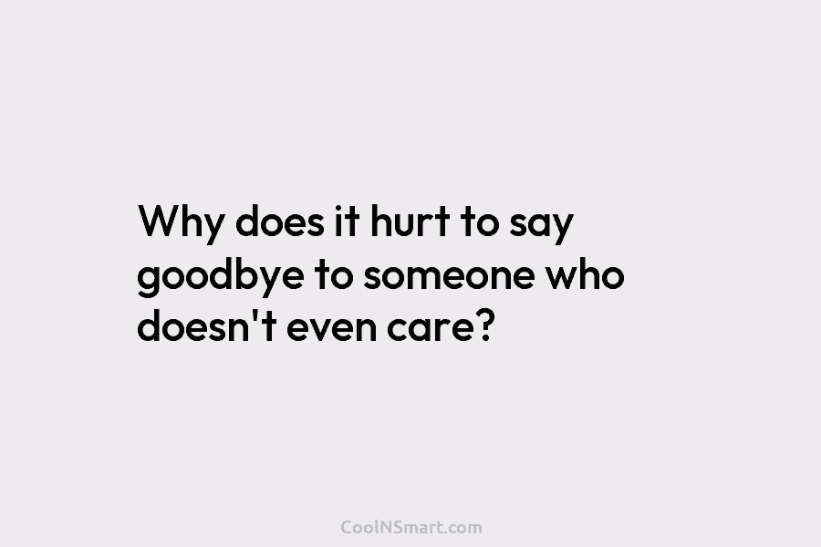 Why does it hurt to say goodbye to someone who doesn’t even care?