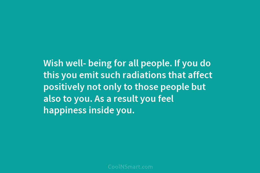 Wish well- being for all people. If you do this you emit such radiations that affect positively not only to...