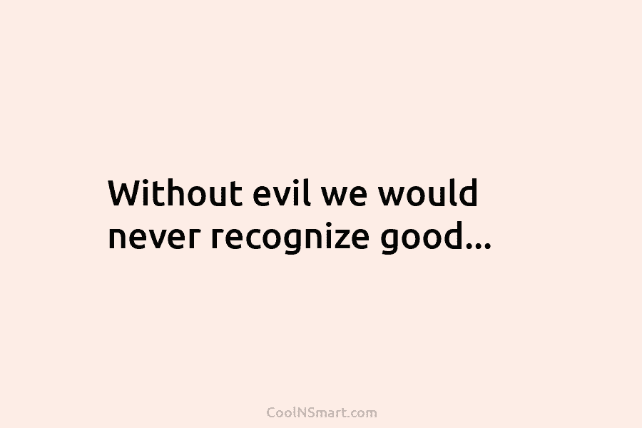 Without evil we would never recognize good…