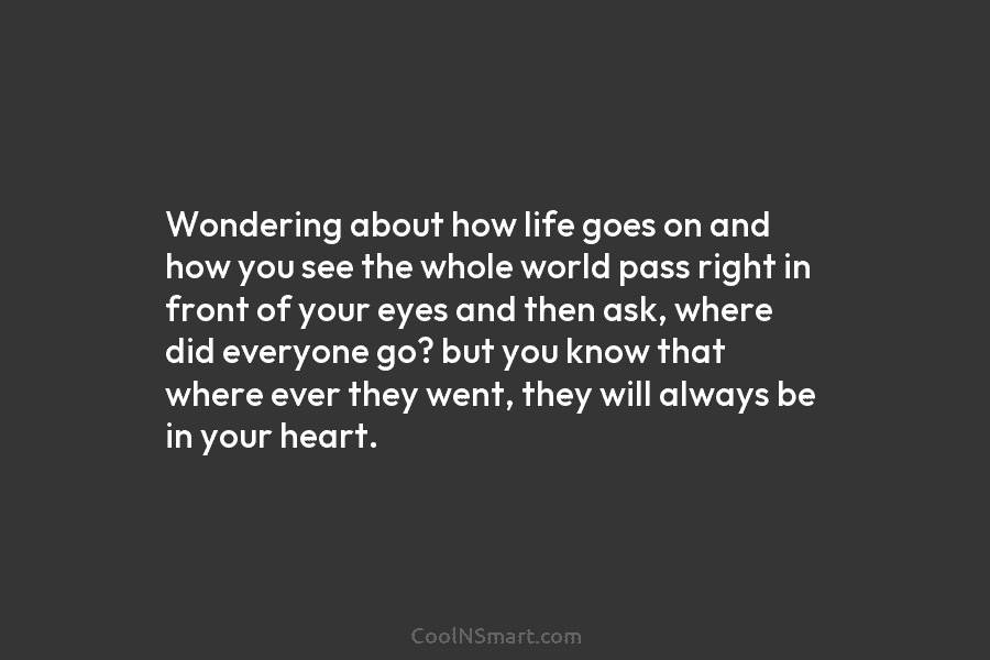 Wondering about how life goes on and how you see the whole world pass right...