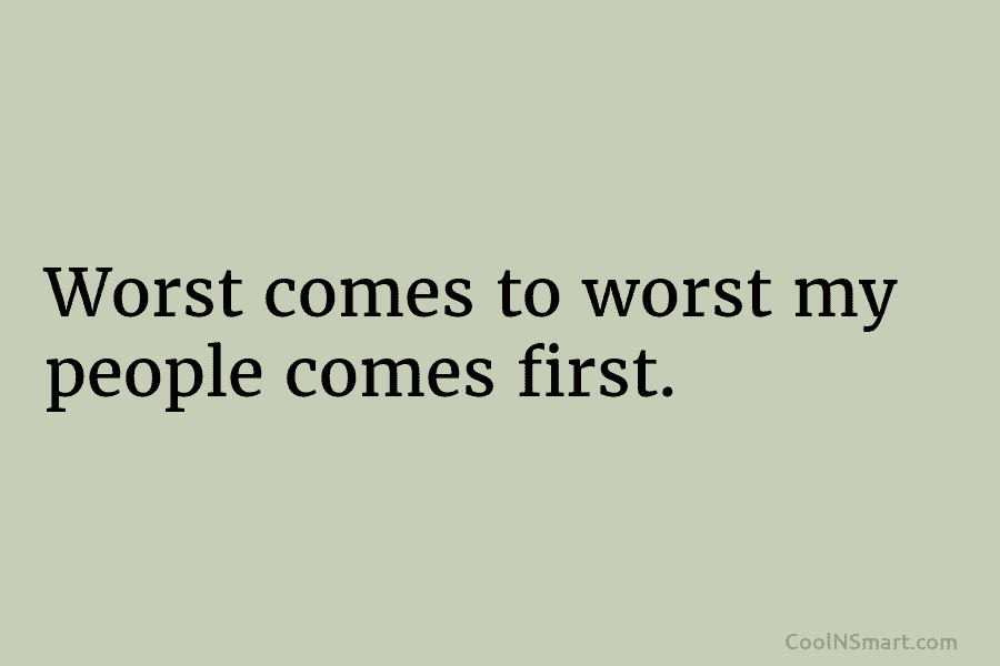 Worst comes to worst my people comes first.