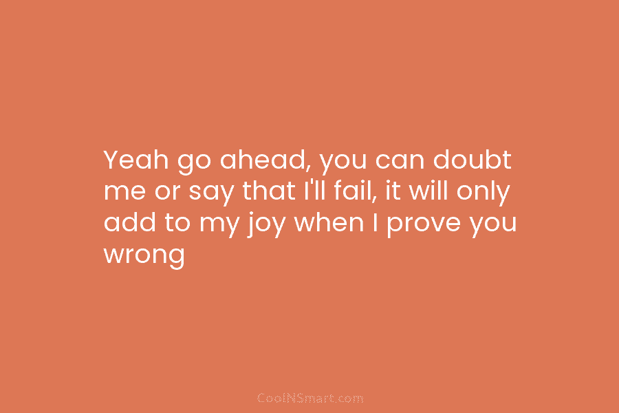 Yeah go ahead, you can doubt me or say that I’ll fail, it will only...