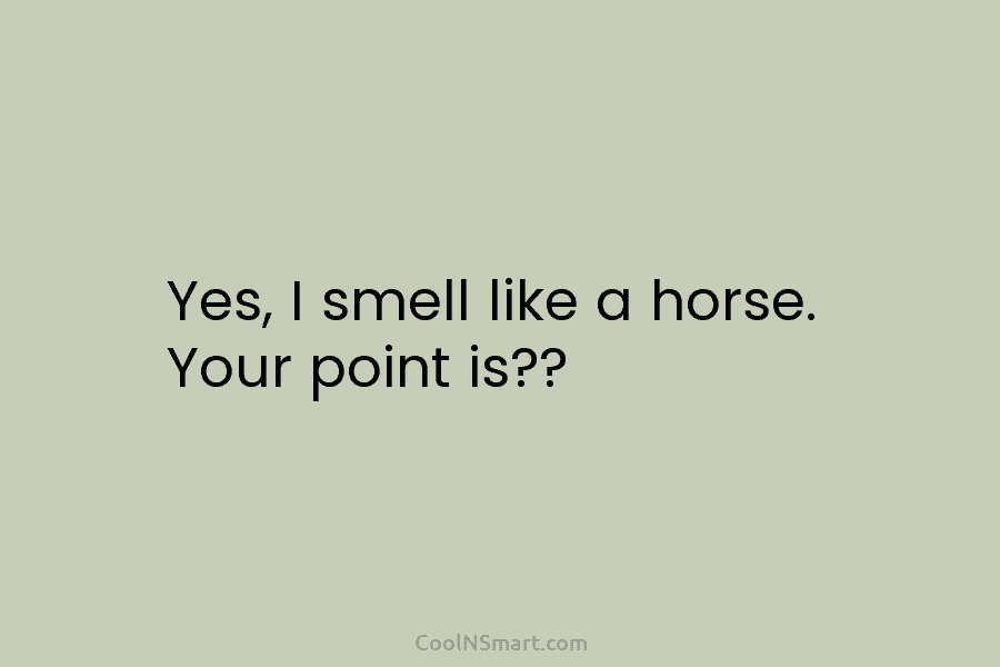 Yes, I smell like a horse. Your point is??