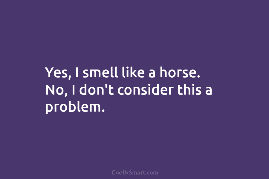 Yes, I smell like a horse. No, I don’t consider this a problem.