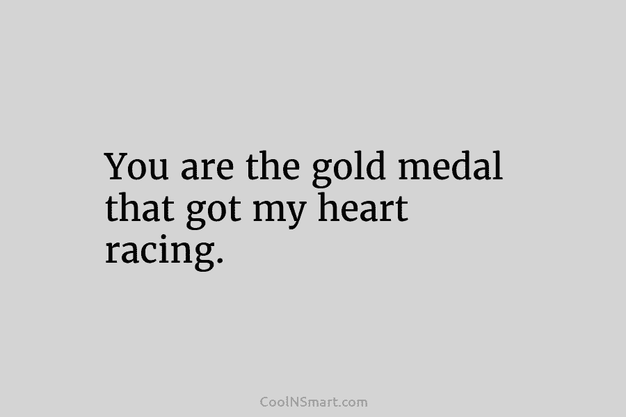 You are the gold medal that got my heart racing.