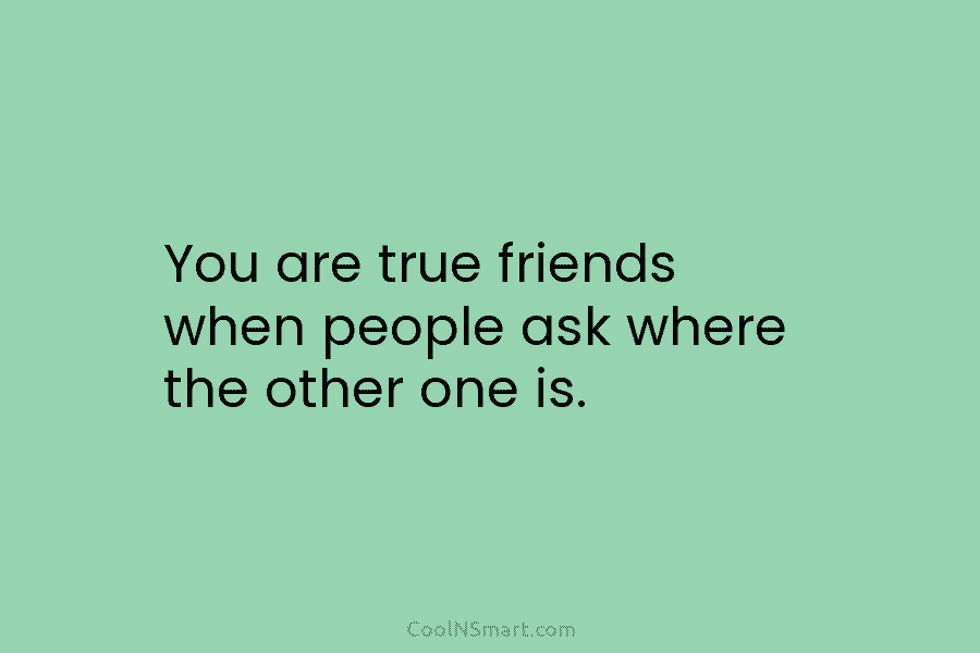 You are true friends when people ask where the other one is.