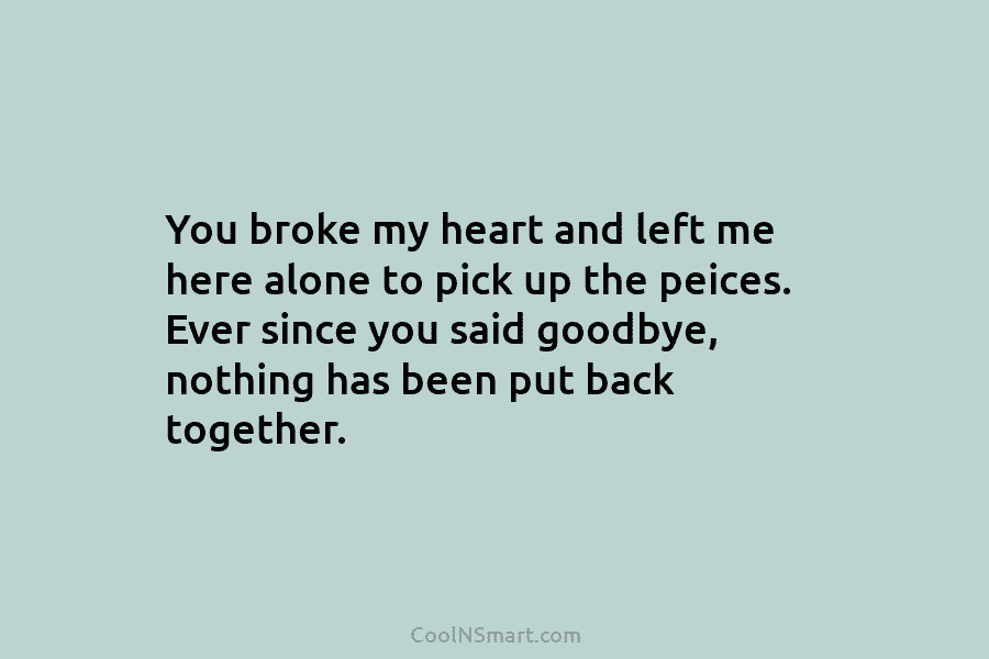 You broke my heart and left me here alone to pick up the peices. Ever...