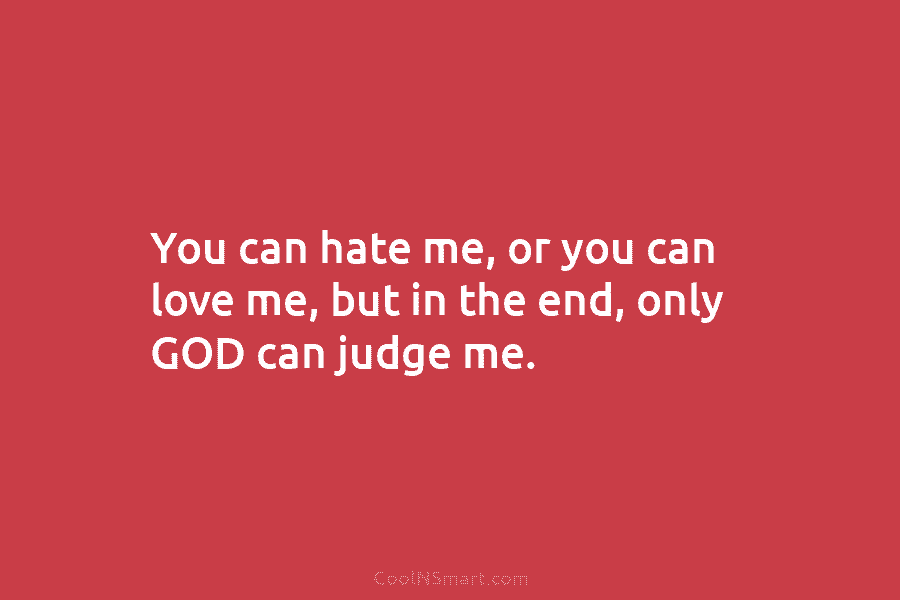 You can hate me, or you can love me, but in the end, only GOD...