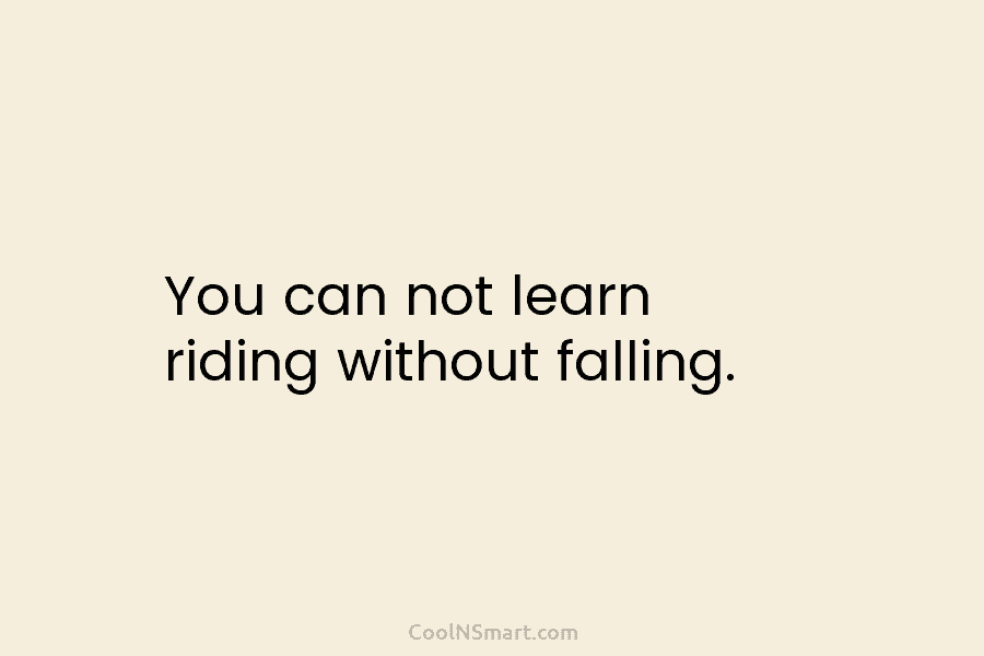 You can not learn riding without falling.