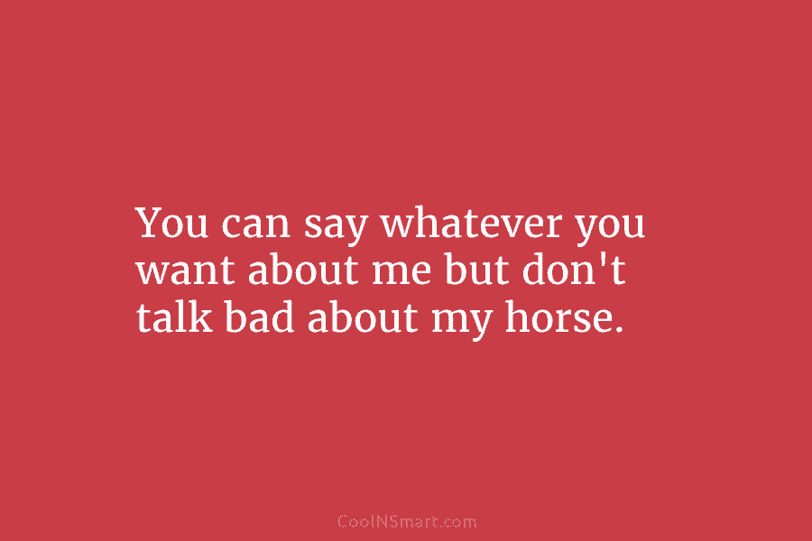 You can say whatever you want about me but don’t talk bad about my horse.