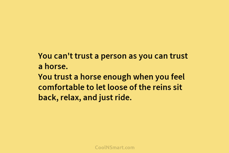 You can’t trust a person as you can trust a horse. You trust a horse enough when you feel comfortable...
