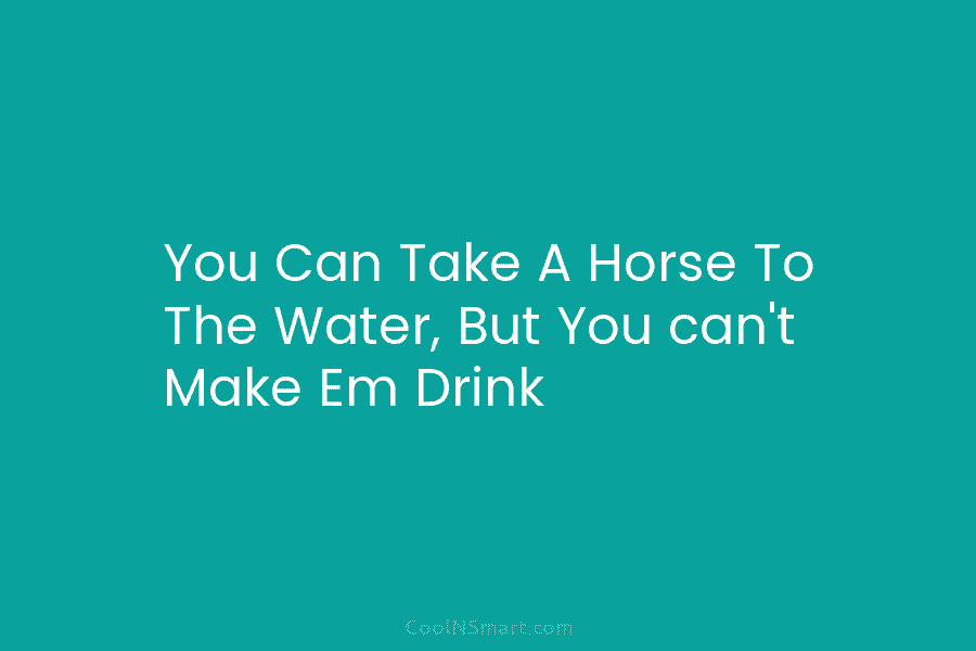 You Can Take A Horse To The Water, But You can’t Make Em Drink