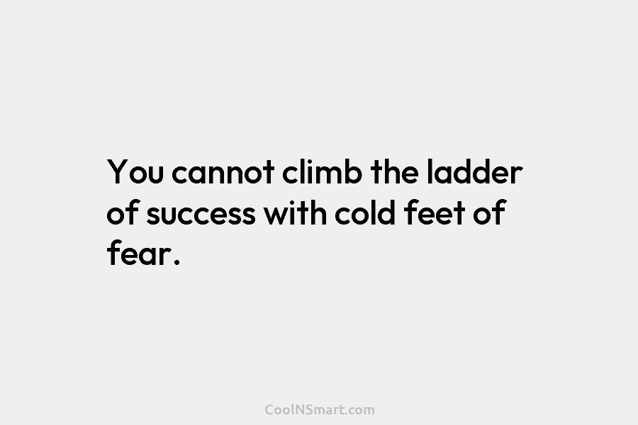 You cannot climb the ladder of success with cold feet of fear.