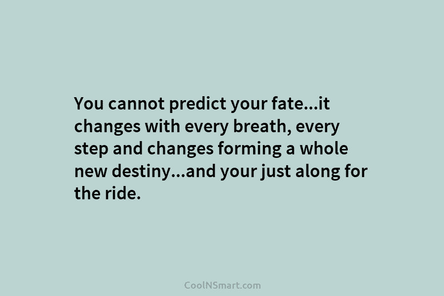 You cannot predict your fate…it changes with every breath, every step and changes forming a whole new destiny…and your just...