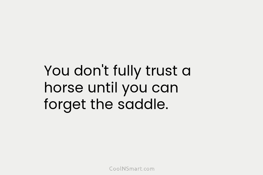 You don’t fully trust a horse until you can forget the saddle.