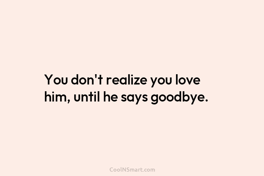 You don’t realize you love him, until he says goodbye.