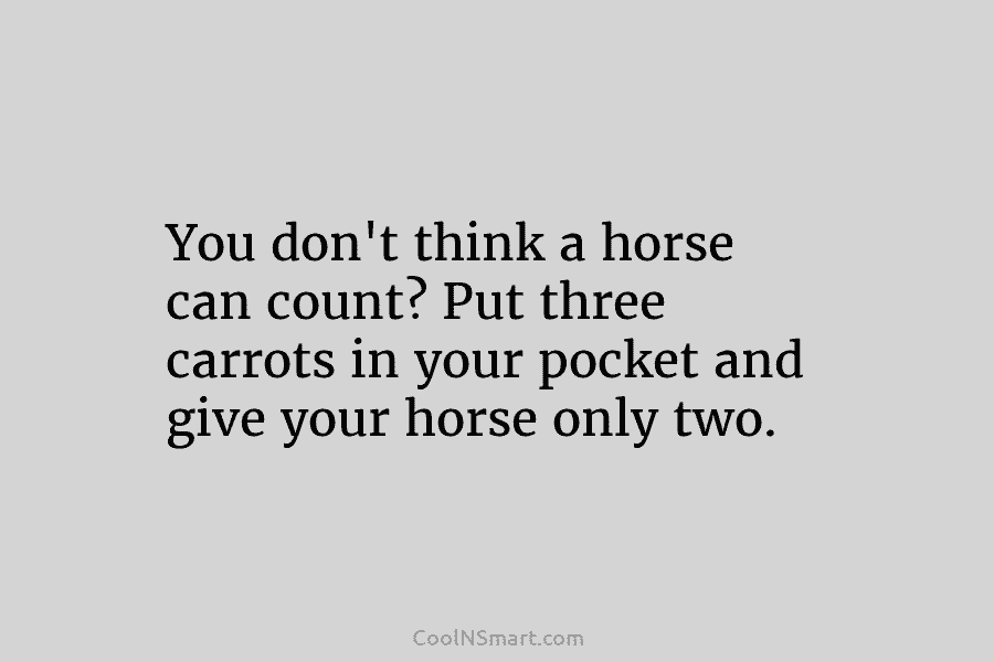 You don’t think a horse can count? Put three carrots in your pocket and give your horse only two.