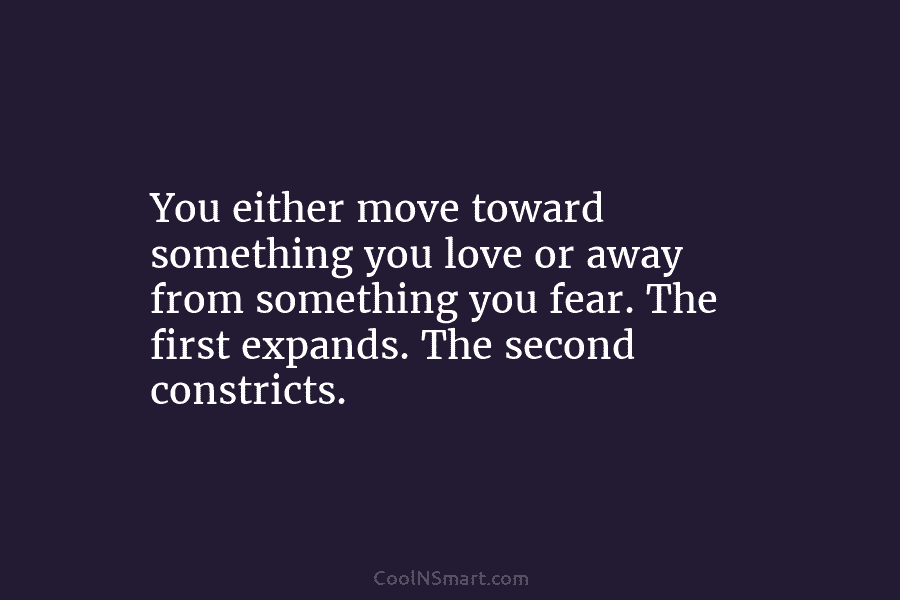 You either move toward something you love or away from something you fear. The first...