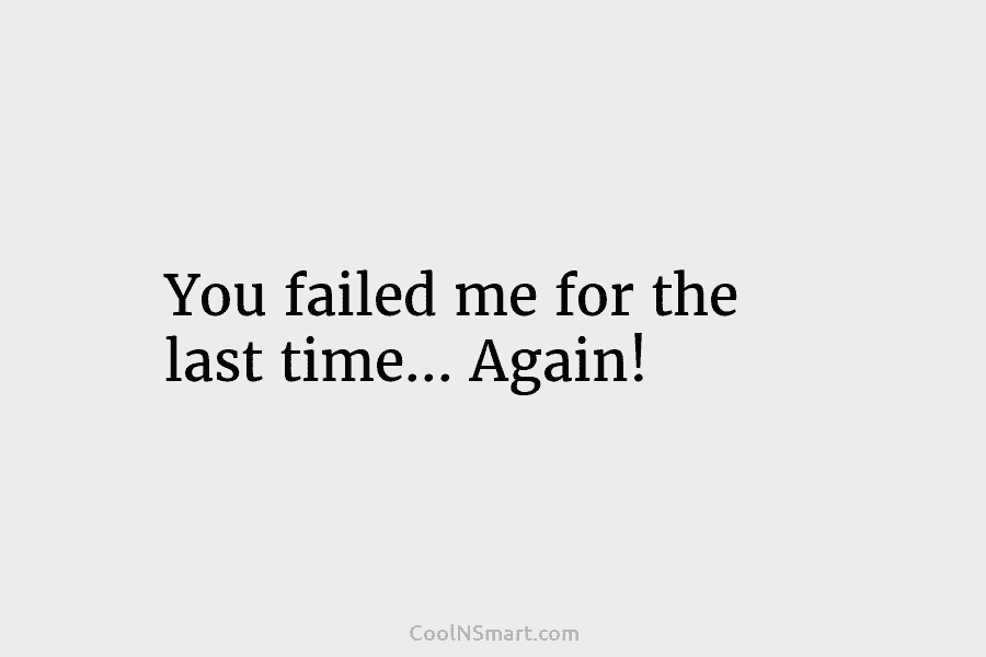You failed me for the last time… Again!