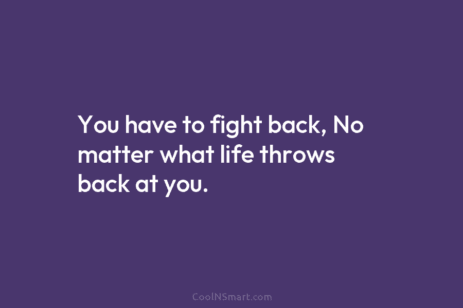 You have to fight back, No matter what life throws back at you.