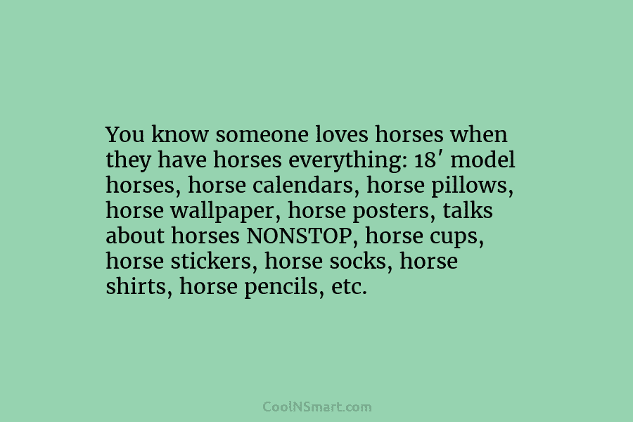 You know someone loves horses when they have horses everything: 18′ model horses, horse calendars, horse pillows, horse wallpaper, horse...
