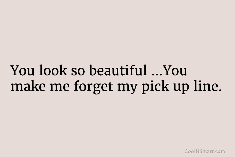 You look so beautiful …You make me forget my pick up line.