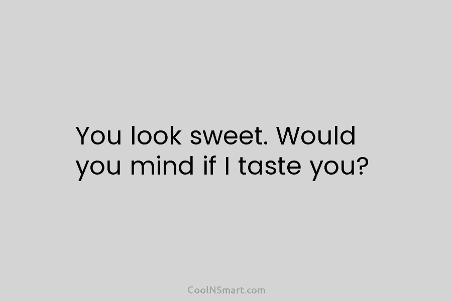 You look sweet. Would you mind if I taste you?